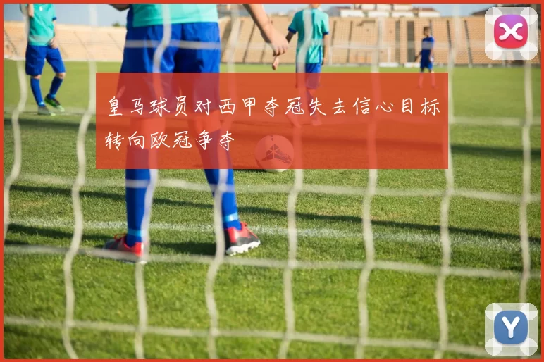 皇马球员对西甲夺冠失去信心目标转向欧冠争夺