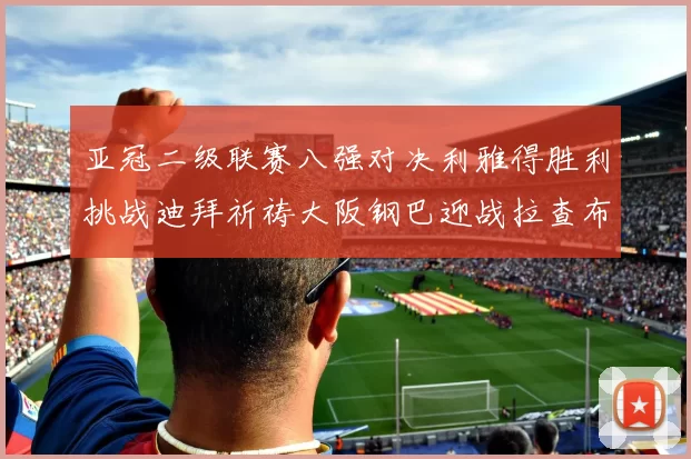 亚冠二级联赛八强对决利雅得胜利挑战迪拜祈祷大阪钢巴迎战拉查布里府