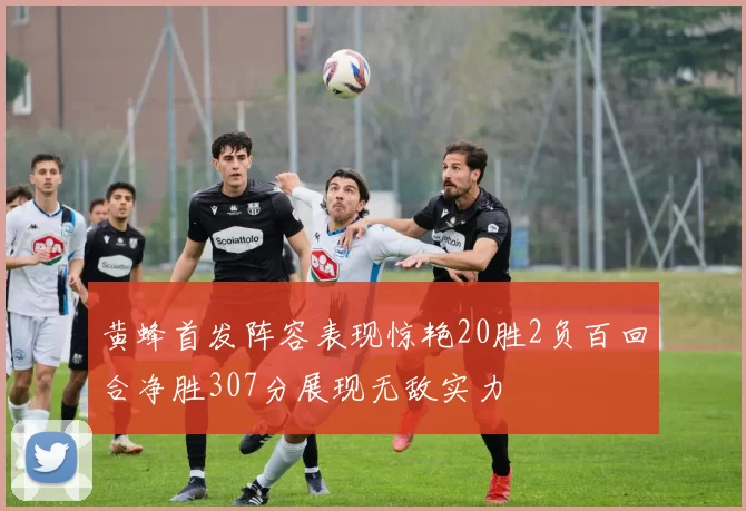 黄蜂首发阵容表现惊艳20胜2负百回合净胜307分展现无敌实力