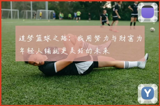 追梦篮球之路：我用努力与财富为年轻人铺就更美好的未来