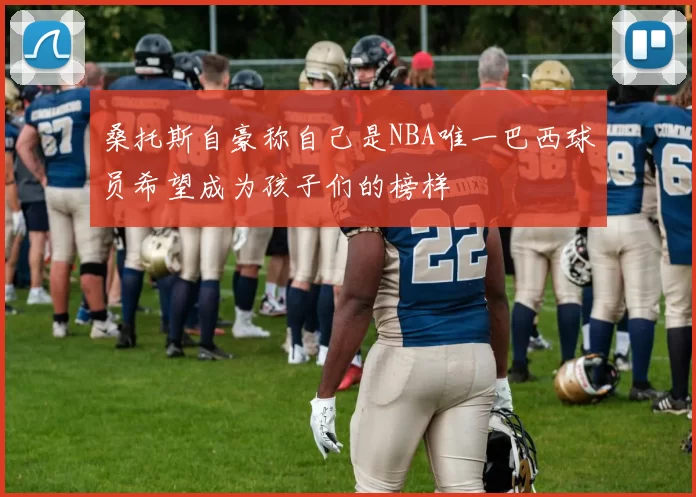 桑托斯自豪称自己是NBA唯一巴西球员希望成为孩子们的榜样