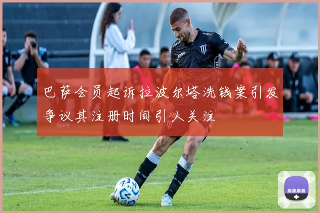 巴萨会员起诉拉波尔塔洗钱案引发争议其注册时间引人关注