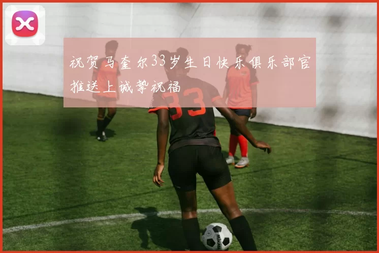 祝贺马奎尔33岁生日快乐俱乐部官推送上诚挚祝福