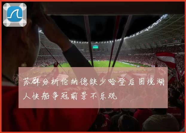 苏群分析伦纳德缺少哈登后困境湖人快船争冠前景不乐观