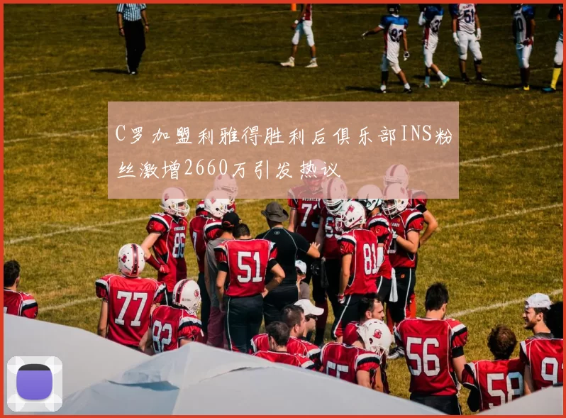 C罗加盟利雅得胜利后俱乐部INS粉丝激增2660万引发热议