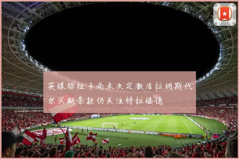 英媒称纽卡尚未决定激活拉姆斯代尔买断条款仍关注特拉福德
