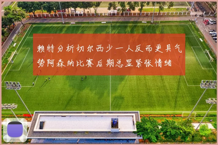 赖特分析切尔西少一人反而更具气势阿森纳比赛后期总显紧张情绪