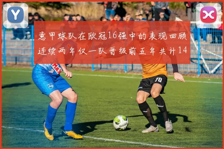 意甲球队在欧冠16强中的表现回顾连续两年仅一队晋级前五年共计14队