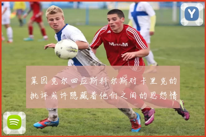 莱因克尔回应斯科尔斯对卡里克的批评或许隐藏着他们之间的恩怨情仇