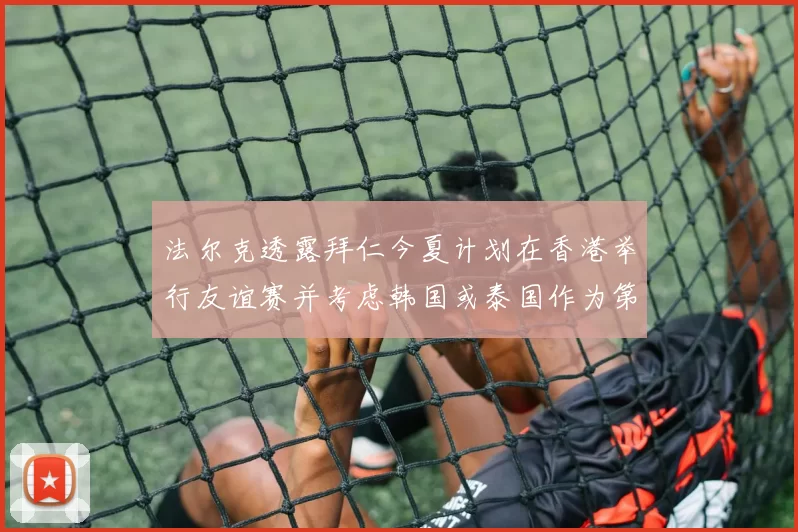 法尔克透露拜仁今夏计划在香港举行友谊赛并考虑韩国或泰国作为第二站