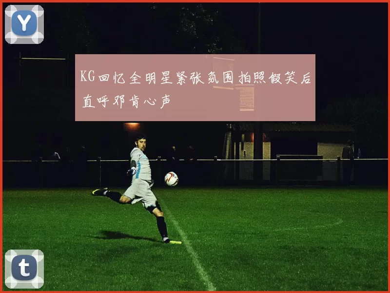 KG回忆全明星紧张氛围拍照假笑后直呼邓肯心声