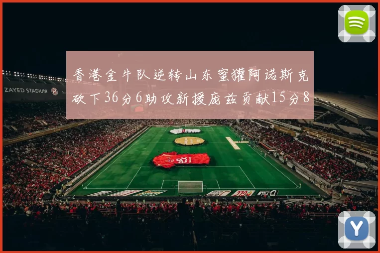 香港金牛队逆转山东蜜獾阿诺斯克砍下36分6助攻新援庞兹贡献15分8篮板9助攻