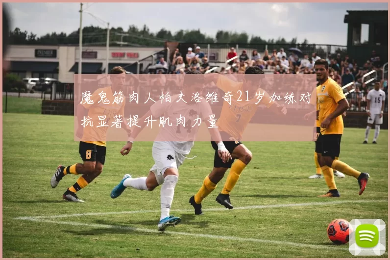 魔鬼筋肉人帕夫洛维奇21岁加练对抗显著提升肌肉力量