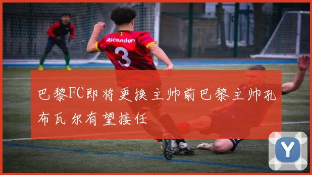 巴黎FC即将更换主帅前巴黎主帅孔布瓦尔有望接任