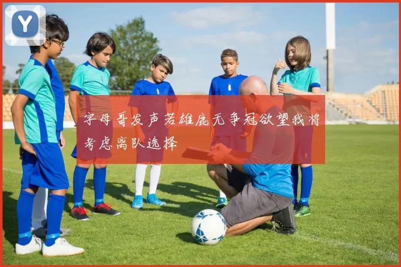 字母哥发声若雄鹿无争冠欲望我将考虑离队选择