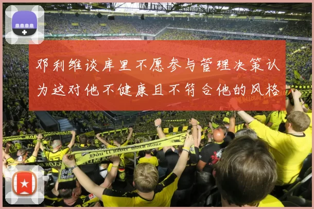 邓利维谈库里不愿参与管理决策认为这对他不健康且不符合他的风格