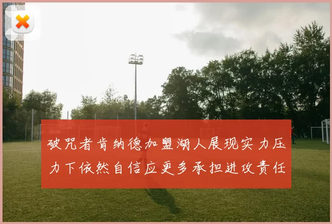 破咒者肯纳德加盟湖人展现实力压力下依然自信应更多承担进攻责任