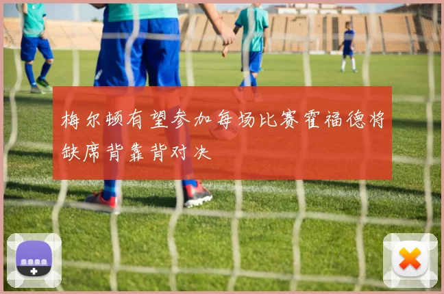 梅尔顿有望参加每场比赛霍福德将缺席背靠背对决