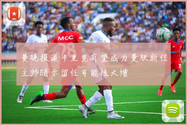 曼晚报道卡里克有望成为曼联新任主帅暗示留任可能性大增